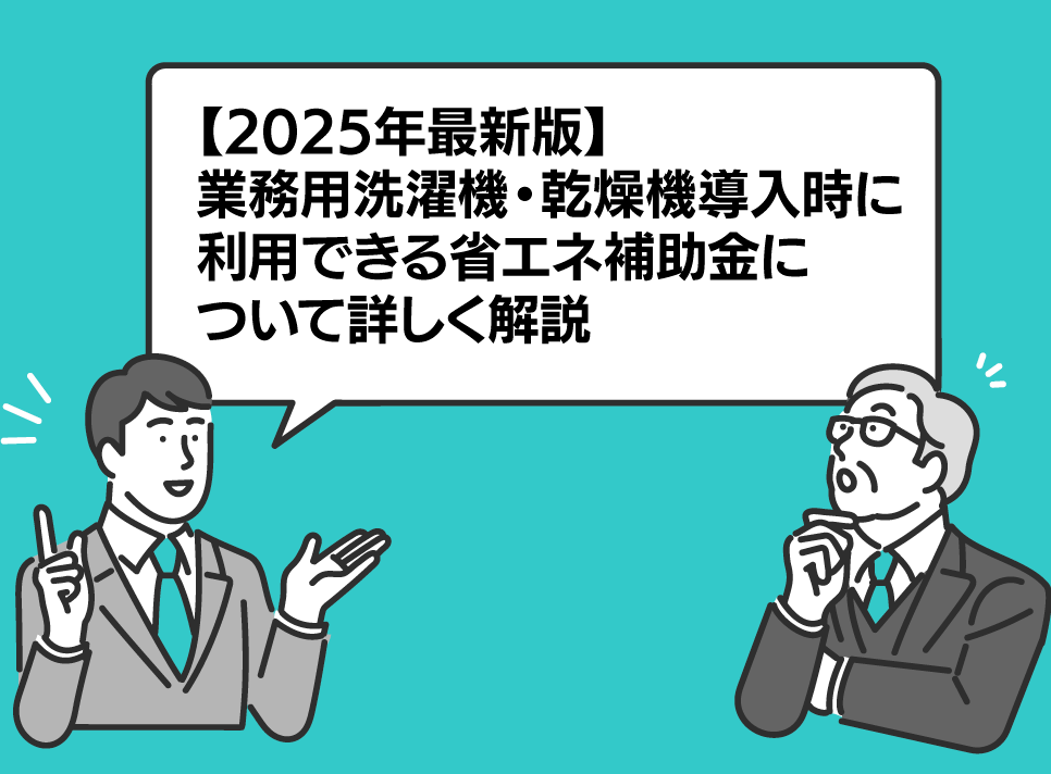 【2025年最新版】業務用洗濯機・乾燥機導入時に利用できる省エネ補助金について詳しく解説】